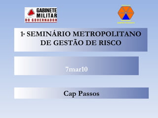 7mar10 Cap Passos 1 º  SEMINÁRIO METROPOLITANO DE GESTÃO DE RISCO 