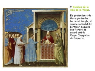 9. Escenes de la
vida de la Verge.

Els pretendents de
Maria porten les
barres al temple, al
summe sacerdot. El
portador d’aquella
que floreixi es
casarà amb la
Verge. Josep és el
de l’esquerra.
 