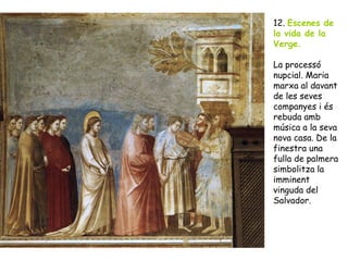 12. Escenes de
la vida de la
Verge.

La processó
nupcial. Maria
marxa al davant
de les seves
companyes i és
rebuda amb
música a la seva
nova casa. De la
finestra una
fulla de palmera
simbolitza la
imminent
vinguda del
Salvador.
 