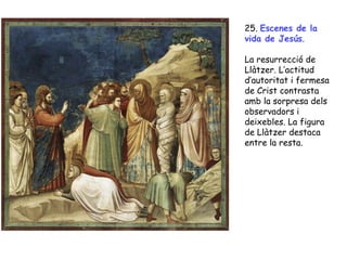 25. Escenes de la
vida de Jesús.

La resurrecció de
Llàtzer. L’actitud
d’autoritat i fermesa
de Crist contrasta
amb la sorpresa dels
observadors i
deixebles. La figura
de Llàtzer destaca
entre la resta.
 