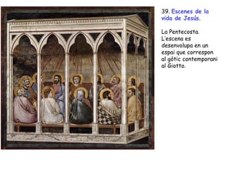 39. Escenes de la
vida de Jesús.

La Pentecosta.
L’escena es
desenvolupa en un
espai que correspon
al gòtic contemporani
al Giotto.
 