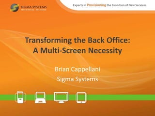 Transforming the Back Office:
  A Multi-Screen Necessity

        Brian Cappellani
         Sigma Systems
 