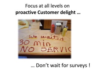 Focus at all levels on  proactive Customer delight … …  Don’t wait for surveys ! 