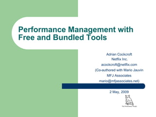 Performance Management with
Free and Bundled Tools
                         Adrian Cockcroft
                            Netflix Inc.
                     acockcroft@netflix.com
                  (Co-authored with Mario Jauvin
                         MFJ Associates
                    mario@mfjassociates.net)


                           2 May, 2009


                                  The Performance People
 