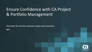 Ensure Confidence with CA Project
& Portfolio Management
Eliminate the barriers between ideas and outcomes
2017
 