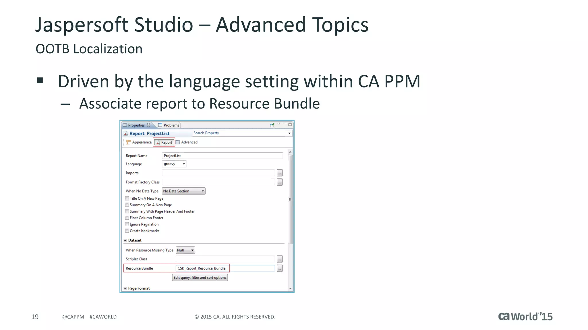 19 © 2015 CA. ALL RIGHTS RESERVED.@CAPPM #CAWORLD
Jaspersoft Studio – Advanced Topics
OOTB Localization
 Driven by the language setting within CA PPM
– Associate report to Resource Bundle
 
