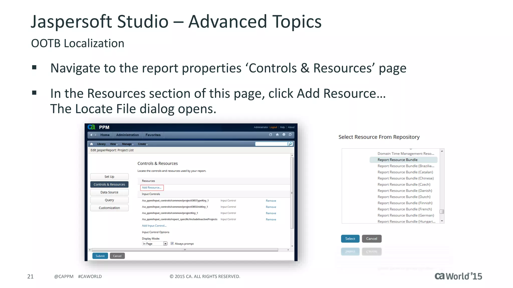 21 © 2015 CA. ALL RIGHTS RESERVED.@CAPPM #CAWORLD
Jaspersoft Studio – Advanced Topics
OOTB Localization
 Navigate to the report properties ‘Controls & Resources’ page
 In the Resources section of this page, click Add Resource…
The Locate File dialog opens.
 