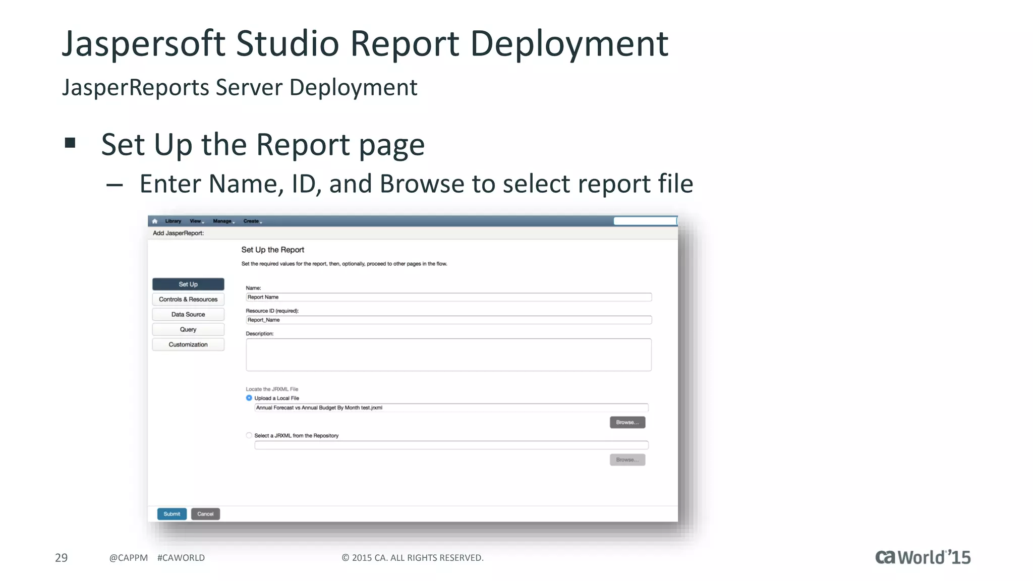 29 © 2015 CA. ALL RIGHTS RESERVED.@CAPPM #CAWORLD
Jaspersoft Studio Report Deployment
JasperReports Server Deployment
 Set Up the Report page
– Enter Name, ID, and Browse to select report file
 