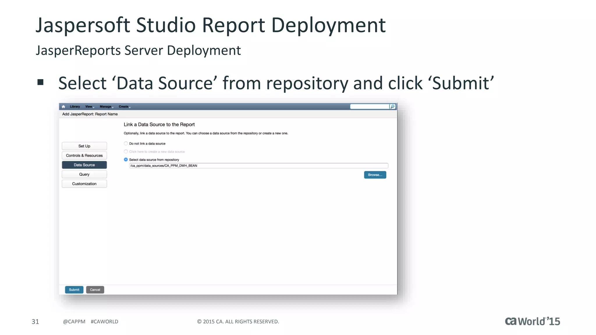 31 © 2015 CA. ALL RIGHTS RESERVED.@CAPPM #CAWORLD
Jaspersoft Studio Report Deployment
JasperReports Server Deployment
 Select ‘Data Source’ from repository and click ‘Submit’
 