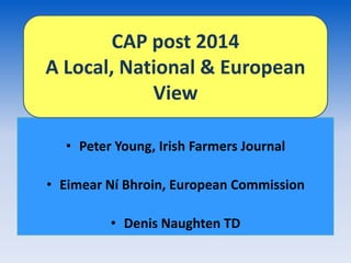 CAP post 2014
A Local, National & European
            View

  • Peter Young, Irish Farmers Journal

• Eimear Ní Bhroin, European Commission

         • Denis Naughten TD
 
