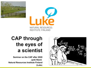 CAP through
the eyes of
a scientist
Seminar on the CAP after 2020
Jyrki Niemi
Natural Resources Institute Finland
(Luke)
 
