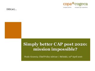 Simply better CAP post 2020:
mission impossible?
DIS(16)…
Paulo Gouveia, Chief Policy Advisor | Helsinki, 19th April 2016
 