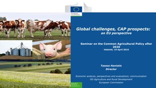 Global challenges, CAP prospects:
an EU perspective
Seminar on the Common Agricultural Policy after
2020
Helsinki, 19 April 2016
Tassos Haniotis
Director
Economic analysis, perspectives and evaluations; communication
DG Agriculture and Rural Development
European Commission
 
