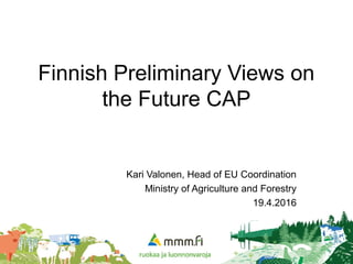 Finnish Preliminary Views on
the Future CAP
Kari Valonen, Head of EU Coordination
Ministry of Agriculture and Forestry
19.4.2016
 