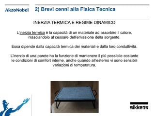 INERZIA TERMICA E REGIME DINAMICO
L’inerzia termica è la capacità di un materiale ad assorbire il calore,
rilasciandolo al cessare dell’emissione della sorgente.
Essa dipende dalla capacità termica dei materiali e dalla loro conduttività.
L’inerzia di una parete ha la funzione di mantenere il più possibile costante
le condizioni di comfort interne, anche quando all’esterno vi sono sensibili
variazioni di temperatura.
2) Brevi cenni alla Fisica Tecnica
 