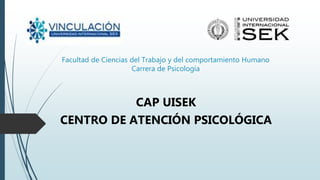 Facultad de Ciencias del Trabajo y del comportamiento Humano
Carrera de Psicología
CAP UISEK
CENTRO DE ATENCIÓN PSICOLÓGICA
 