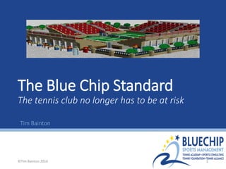 The Blue Chip Standard
The tennis club no longer has to be at risk
Tim Bainton
©Tim Bainton 2016 1
 