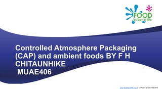 www.foodafactoflife.org.uk © Food – a fact of life 2019
Controlled Atmosphere Packaging
(CAP) and ambient foods BY F H
CHITAUNHIKE
MUAE406
 