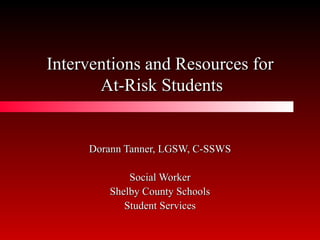 Interventions and Resources for  At-Risk Students Dorann Tanner, LGSW, C-SSWS Social Worker Shelby County Schools Student Services 