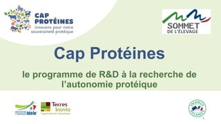 1 1
le programme de R&D à la recherche de
l’autonomie protéique
Cap Protéines
 