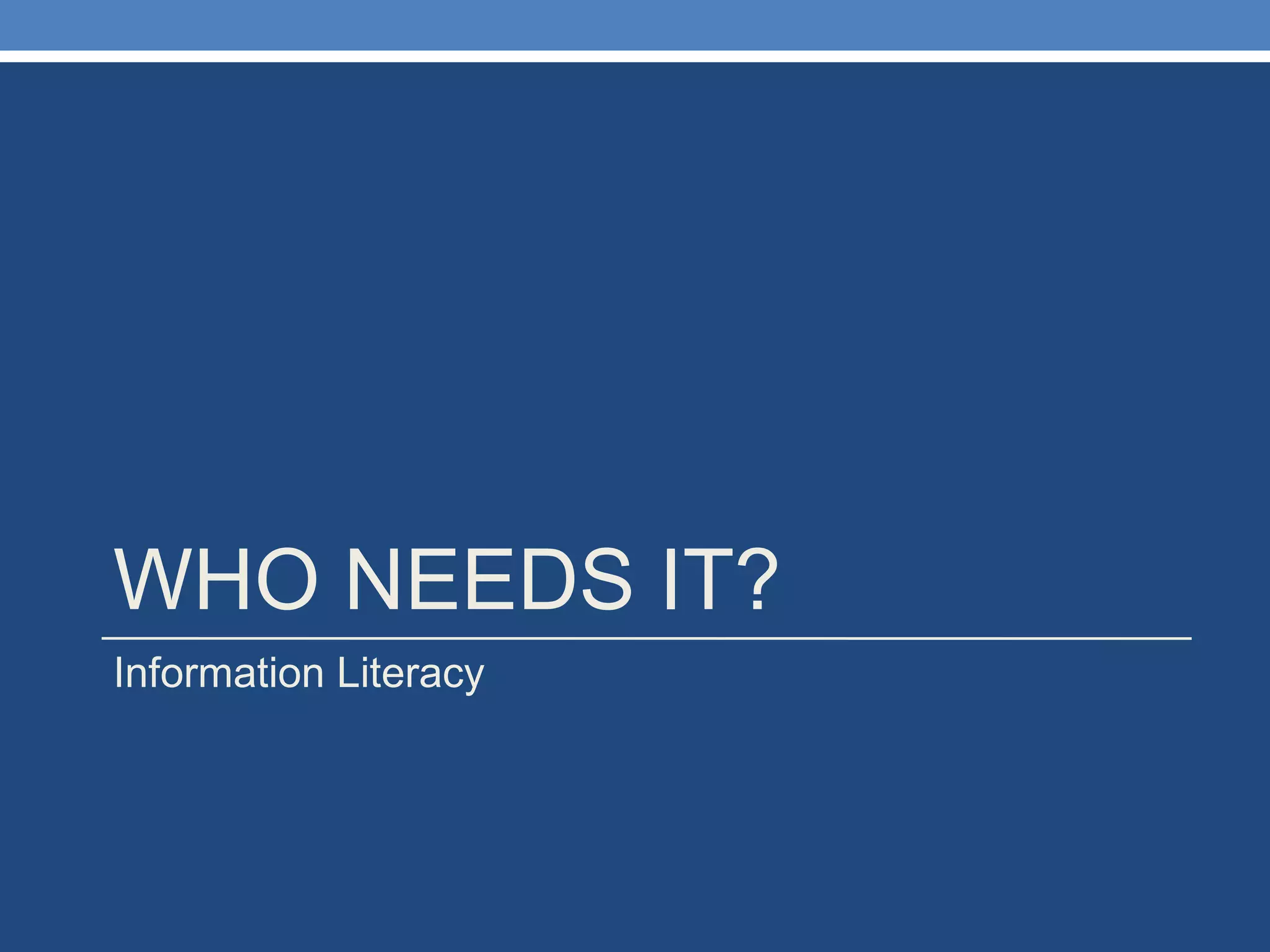 WHO NEEDS IT? Information Literacy 