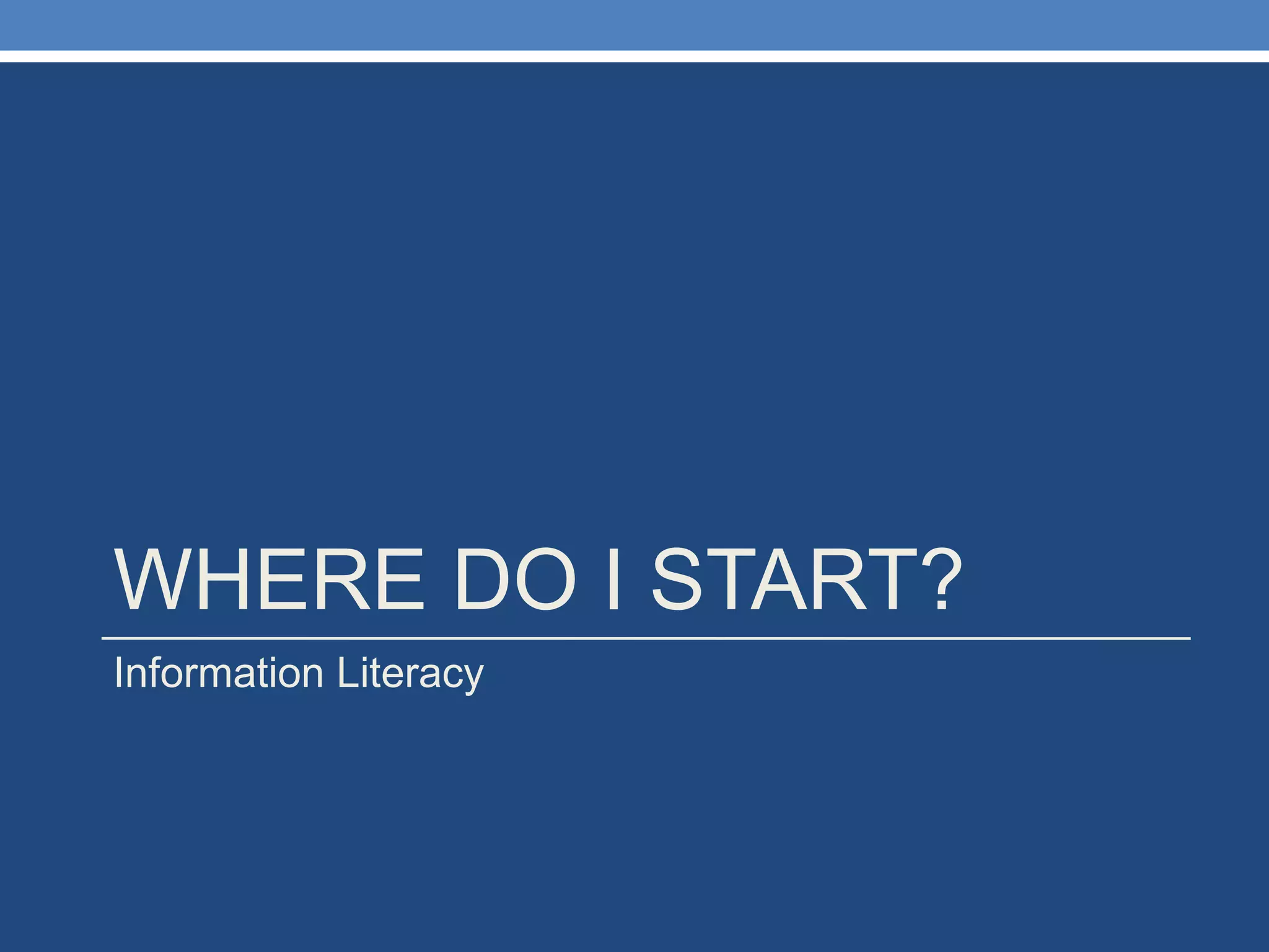 WHERE DO I START? Information Literacy 