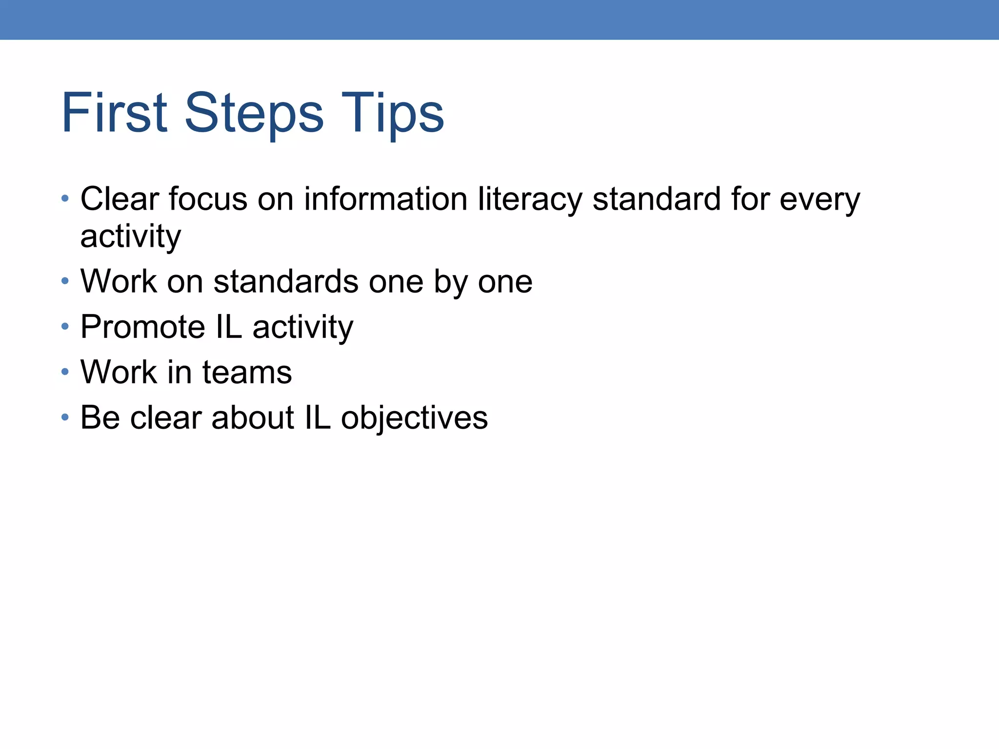 First Steps Tips Clear focus on information literacy standard for every activity Work on standards one by one  Promote IL activity Work in teams Be clear about IL objectives 