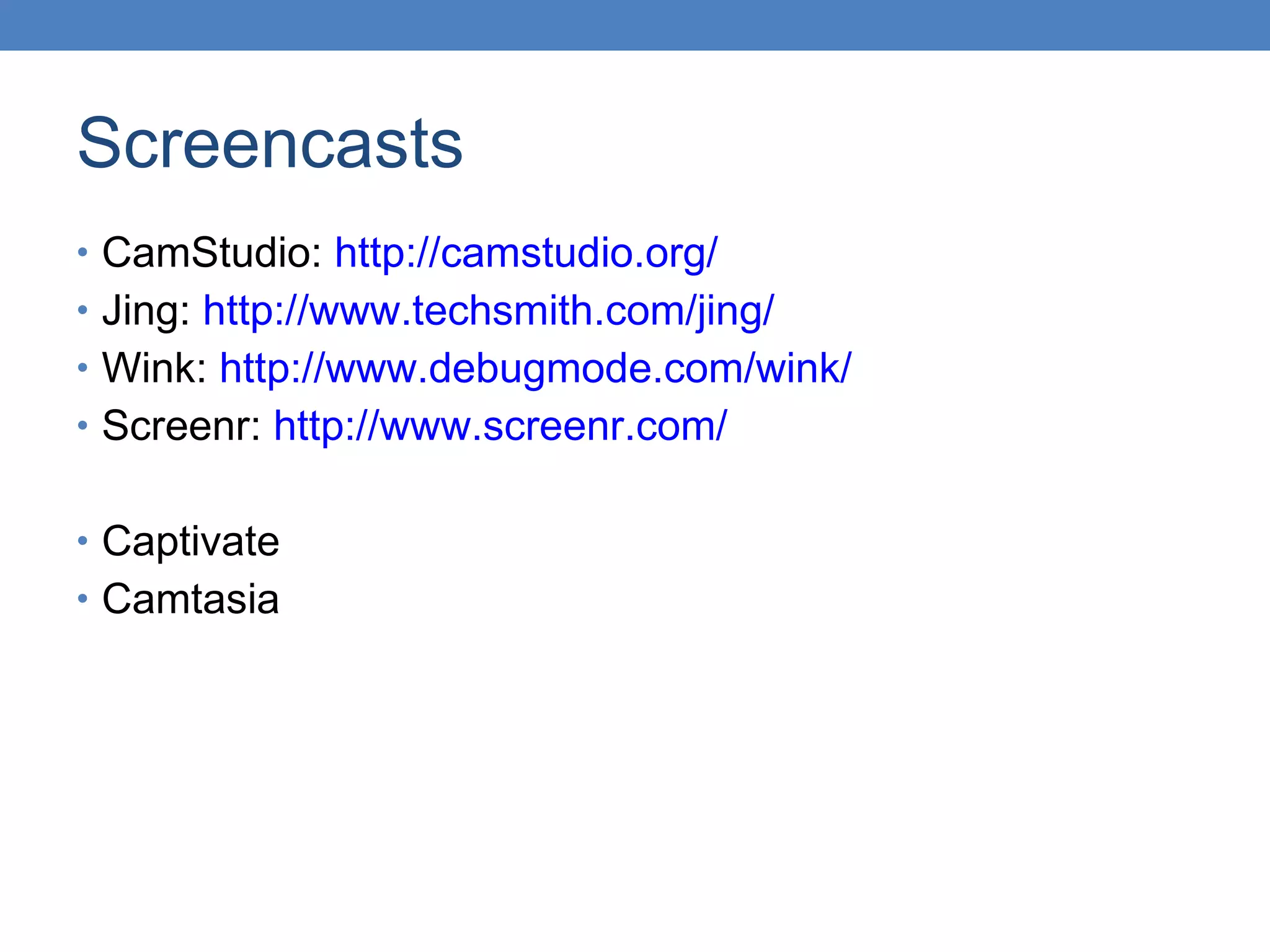 Screencasts CamStudio:  http://camstudio.org/ Jing:  http://www.techsmith.com/jing/ Wink:  http://www.debugmode.com/wink/ Screenr:  http://www.screenr.com/ Captivate Camtasia 