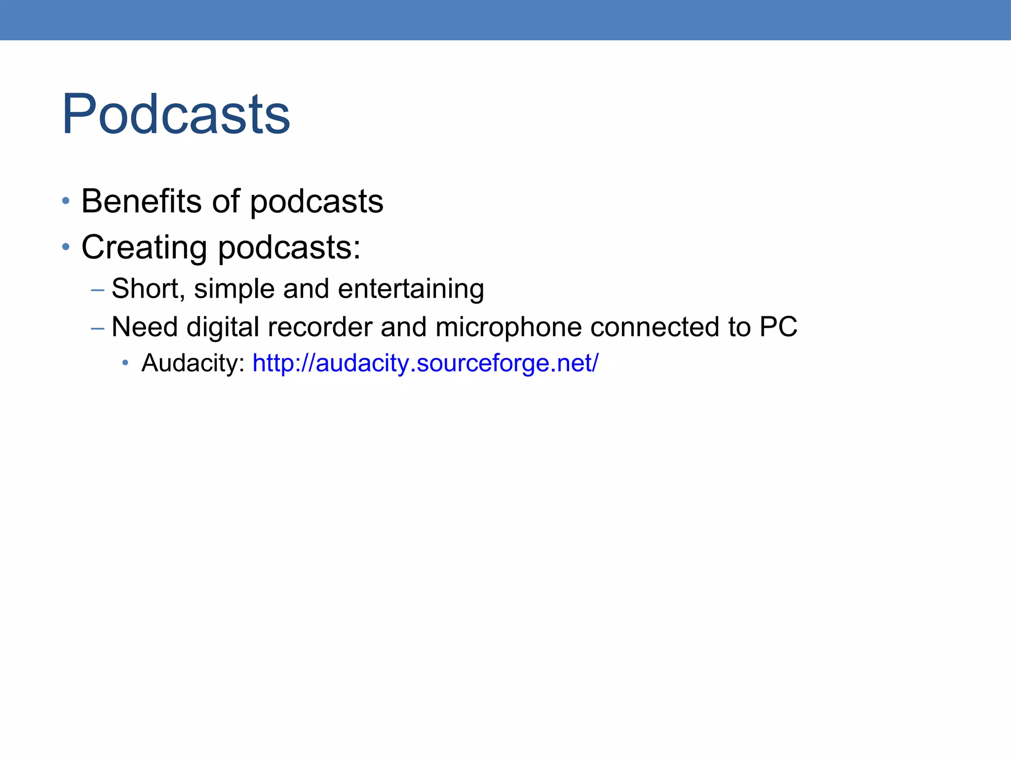 Podcasts Benefits of podcasts Creating podcasts: Short, simple and entertaining Need digital recorder and microphone connected to PC Audacity:  http://audacity.sourceforge.net/ 
