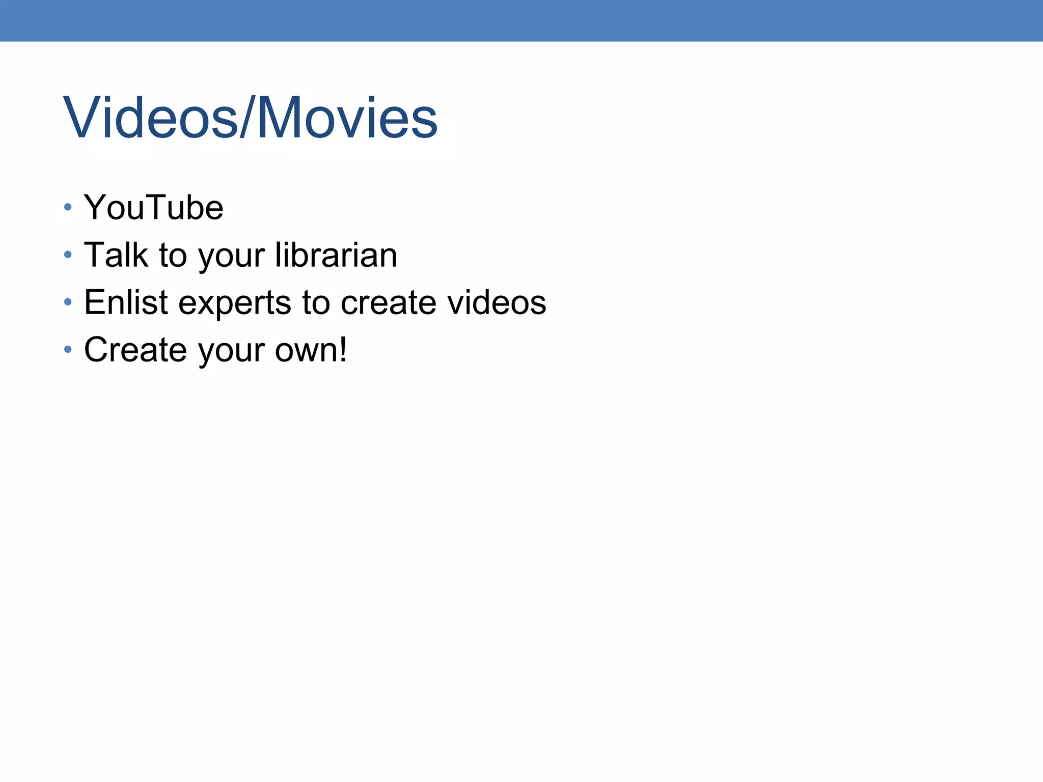 Videos/Movies YouTube Talk to your librarian Enlist experts to create videos Create your own! 