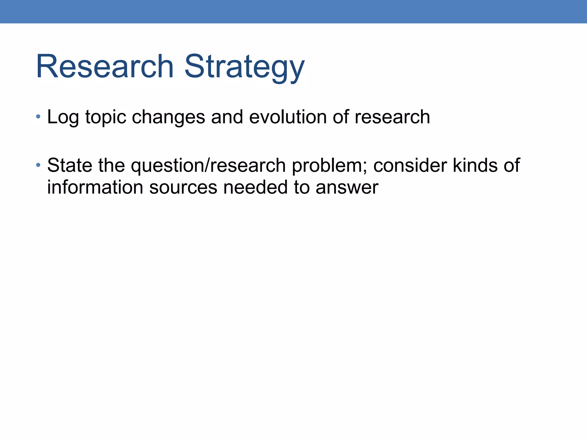 Research Strategy Log topic changes and evolution of research  State the question/research problem; consider kinds of information sources needed to answer 