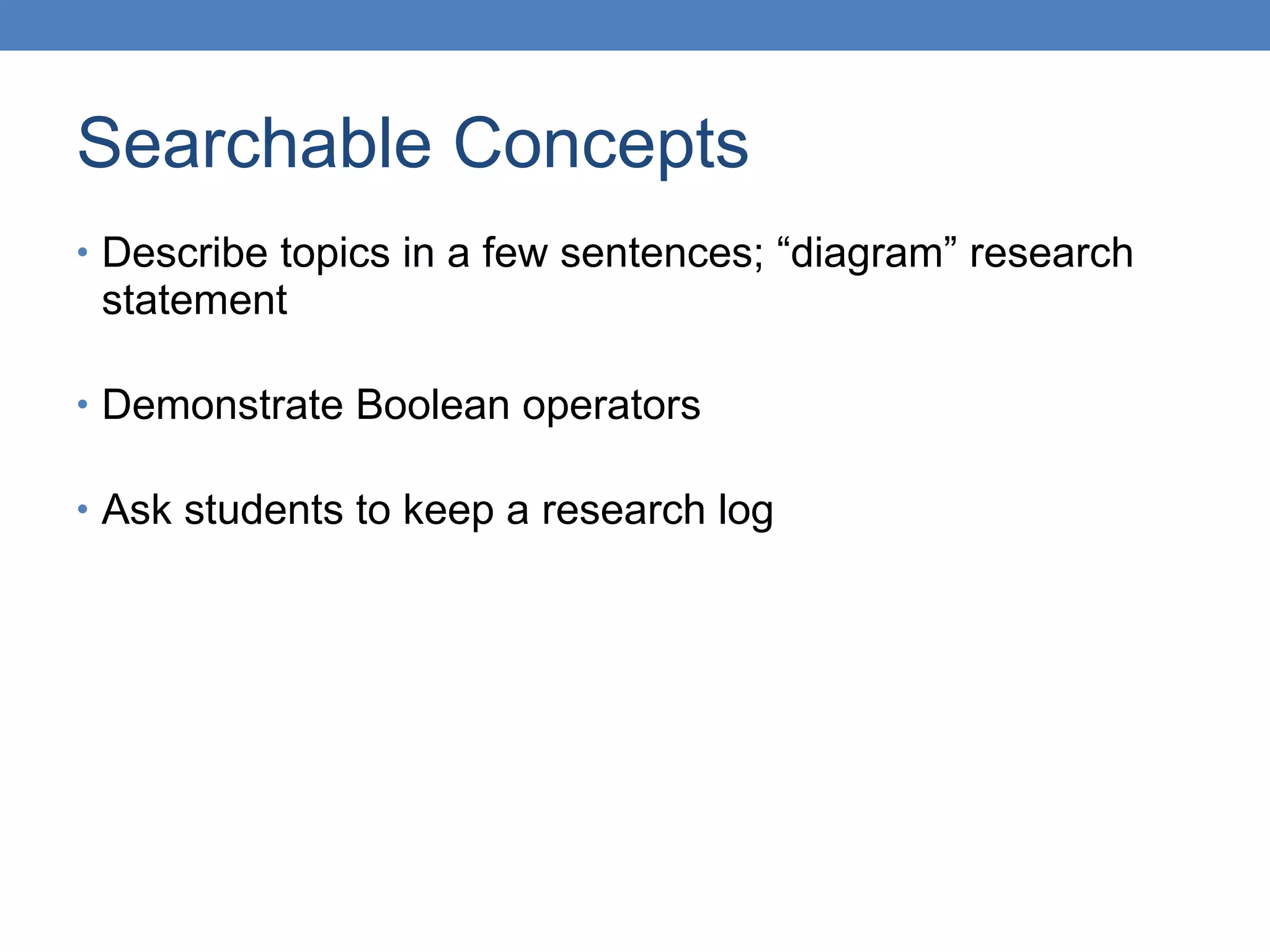 Searchable Concepts Describe topics in a few sentences; “diagram” research statement Demonstrate Boolean operators Ask students to keep a research log 