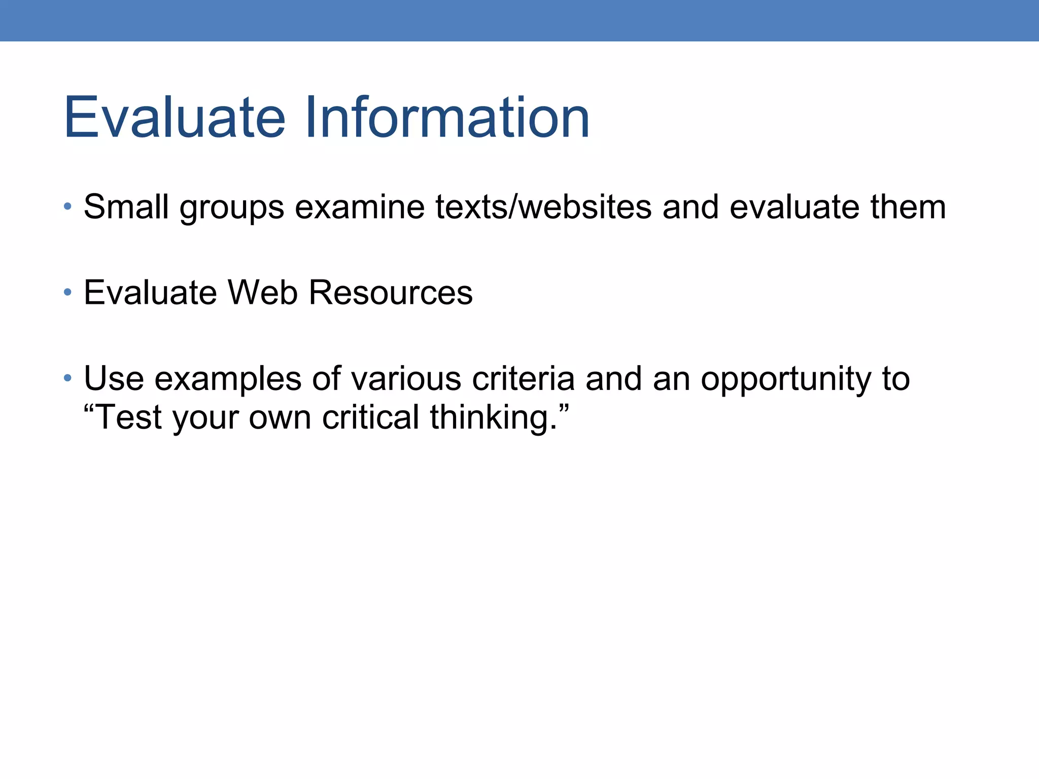 Evaluate Information Small groups examine texts/websites and evaluate them Evaluate Web Resources Use examples of various criteria and an opportunity to “Test your own critical thinking.” 