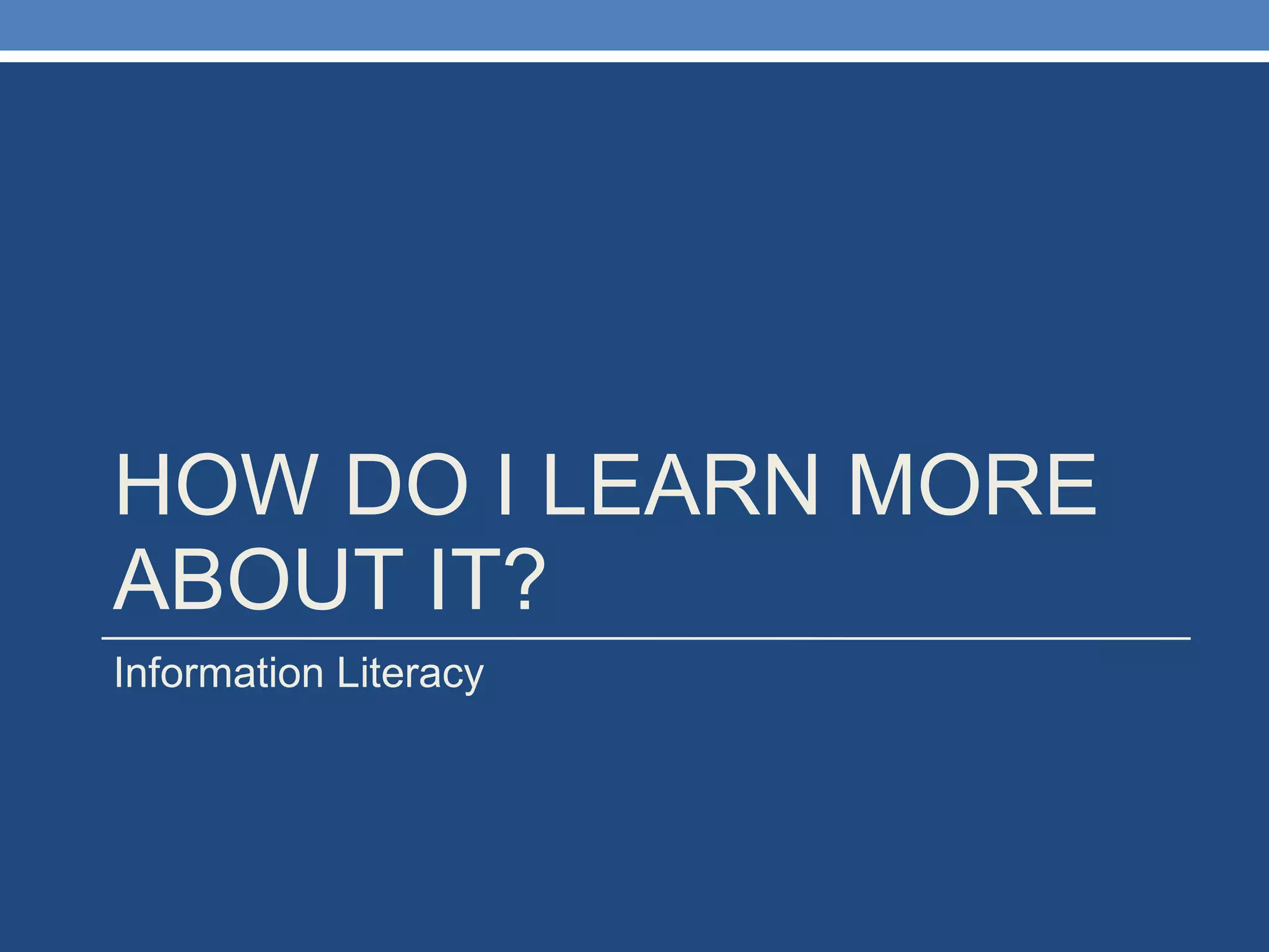 HOW DO I LEARN MORE ABOUT IT? Information Literacy 