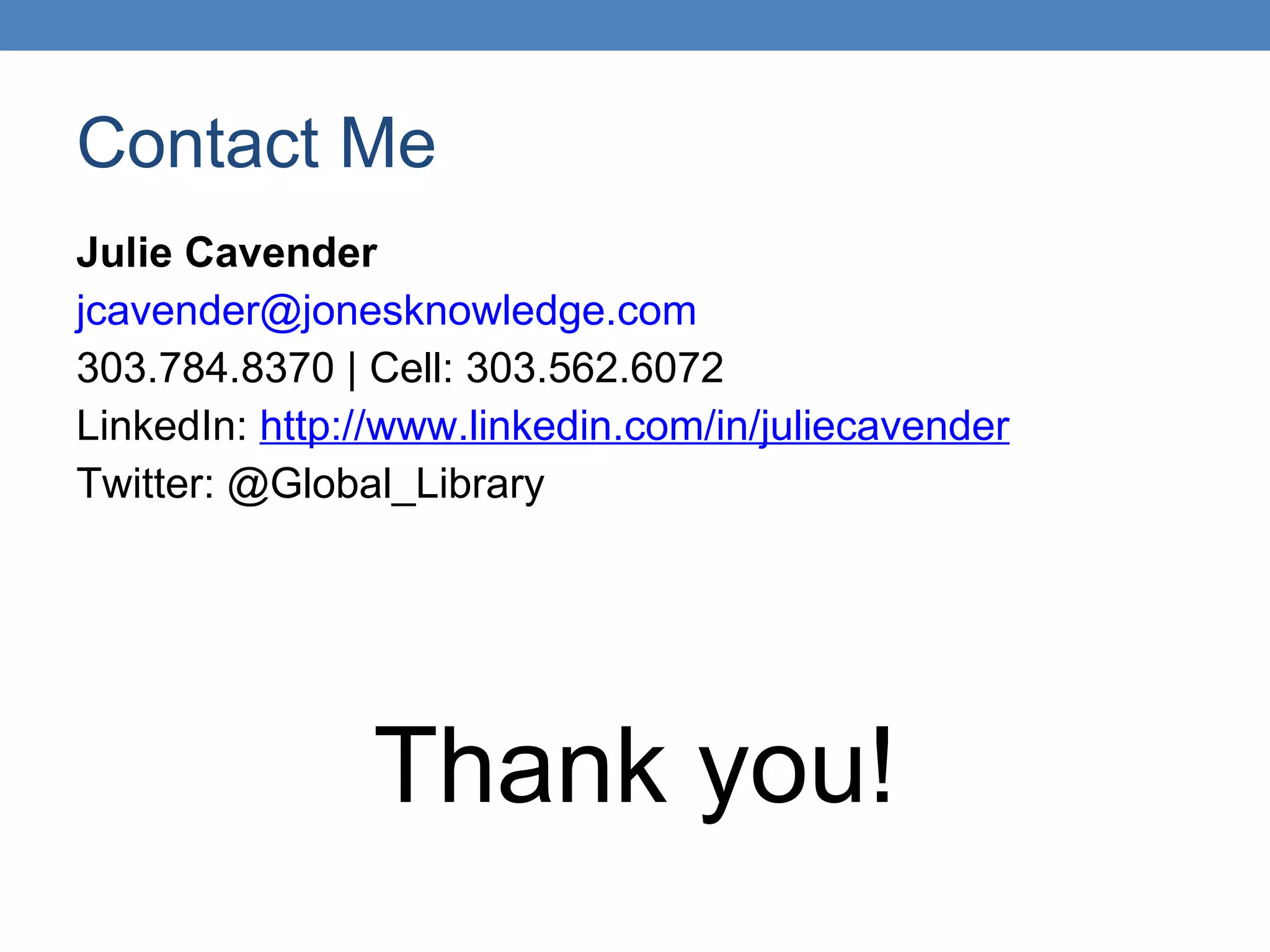 Contact Me Julie Cavender [email_address] 303.784.8370 | Cell: 303.562.6072 LinkedIn:  http://www.linkedin.com/in/juliecavender Twitter: @Global_Library Thank you! 