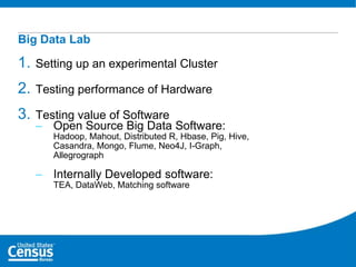 Big Data Lab

1.

Setting up an experimental Cluster

2.

Testing performance of Hardware

3.

Testing value of Software
– Open Source Big Data Software:
Hadoop, Mahout, Distributed R, Hbase, Pig, Hive,
Casandra, Mongo, Flume, Neo4J, I-Graph,
Allegrograph

– Internally Developed software:
TEA, DataWeb, Matching software

 