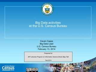 Big Data activities
at the U.S. Census Bureau

Cavan Capps
Big Data Lead
U.S. Census Bureau
February 13, 2014
Prepared for
MIT Libraries Program on Information Science Brown Bag Talk
Feb 2014

 