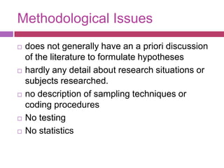 Methodological Issuesdoes not generally have an a priori discussion of the literature to formulate hypotheses hardly any detail about research situations or subjects researched.no description of sampling techniques or coding proceduresNo testingNo statistics