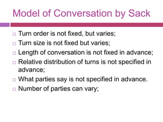 Model of Conversation by SackTurn order is not fixed, but varies; Turn size is not fixed but varies; Length of conversation is not fixed in advance; Relative distribution of turns is not specified in advance; What parties say is not specified in advance. Number of parties can vary; 