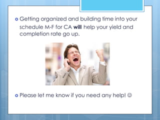  Getting   organized and building time into your
 schedule M-F for CA will help your yield and
 completion rate go up.




 Please   let me know if you need any help! 
 