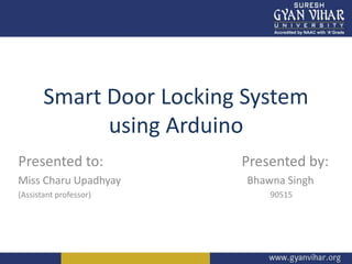 Smart Door Locking System
using Arduino
Presented to: Presented by:
Miss Charu Upadhyay Bhawna Singh
(Assistant professor) 90515
 
