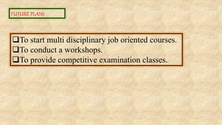 FUTURE PLANS
To start multi disciplinary job oriented courses.
To conduct a workshops.
To provide competitive examination classes.
 