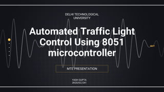 MTE PRESENTATION
Automated Traffic Light
Control Using 8051
microcontroller
DELHI TECHNOLOGICAL
UNIVERSITY
YASH GUPTA
2K20/EC/241
NEXT
 