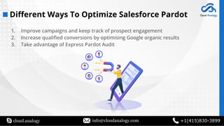 cloud.analogy info@cloudanalogy.com +1(415)830-3899
1. Improve campaigns and keep track of prospect engagement
2. Increase qualiﬁed conversions by optimising Google organic results
3. Take advantage of Express Pardot Audit
Diﬀerent Ways To Optimize Salesforce Pardot
 