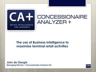 The use of Business Intelligence to
          maximise terminal retail activities




John de Giorgio
Managing Director – Concessionaire Analyzer Ltd
www.shireburn.com/airports
 