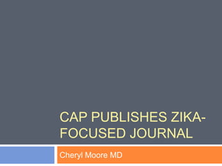 CAP PUBLISHES ZIKA-
FOCUSED JOURNAL
Cheryl Moore MD