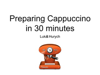 Preparing Cappuccino in 30 minutes ,[object Object]