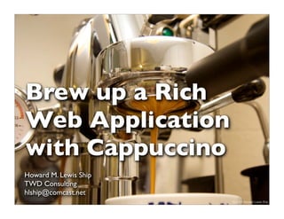 Brew up a Rich
Web Application
with Cappuccino
Howard M. Lewis Ship
TWD Consulting
hlship@comcast.net
                       1   © 2009 Howard Lewis Ship
 