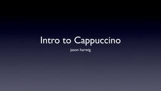 Intro to Cappuccino
       jason harwig
 