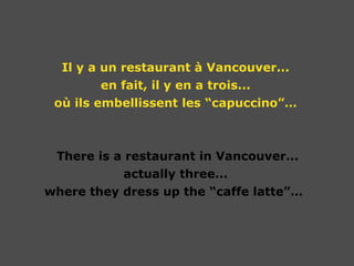 Il y a un restaurant à Vancouver... en fait, il y en a trois... où ils embellissent les “capuccino”…   There is a restaurant in Vancouver... actually three... where they dress up the “caffe latte”…  